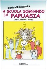 A scuola sognando la Papuasia. Errori e orrori tra i banchi A scuola sognando la Papuasia. Errori e orrori tra i banchi