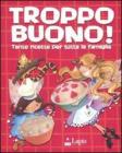 Troppo buono! Tante ricette per tutta la famiglia