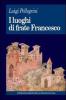 I luoghi di frate Francesco. Memoria agiografica e realt� storica