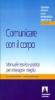 Comunicare con il corpo. Manuale teorico-pratico per interagire meglio