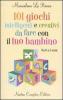 101 giochi intelligenti e creativi da fare con il tuo bambino. Da 0 a 5 anni