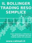 IL TRADING CON LE BANDE DI BOLLINGER RESO SEMPLICE. Come imparare a utilizzare le bande di Bollinger per fare trading online con successo. eBook