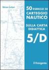 50 esercizi di carteggio nautico sulla carta didattica 5/D