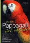Tutti i pappagalli del mondo. Le specie, l'allevamento in cattivit�, l'alimentazione, la riproduzione, la prevenzione e la cura delle malattie