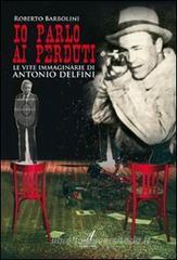 Io parlo ai perduti. Le vite immaginarie di Antonio Delfini