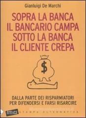 Sopra la banca il bancario campa sotto la banca il cliente crepa. Da lla parte dei risparmiatori per difendersi e farsi risarcire Sopra la banca il bancario campa sotto la banca il cliente crepa. Da lla parte dei risparmiatori per difendersi e farsi risarcire