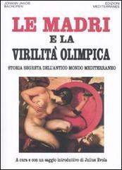 Le madri e la virilità olimpica. Storia segreta dell'antico mondo mediterraneo Le madri e la virilità olimpica. Storia segreta dell'antico mondo mediterraneo