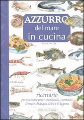 Azzurro del mare in cucina. Ricettario per cucinare pesce, molluschi, crostacei di mare, di acqua dolce e di laguna Azzurro del mare in cucina. Ricettario per cucinare pesce, molluschi, crostacei di mare, di acqua dolce e di laguna