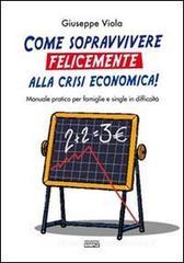 Come sopravvivere felicemente alla crisi economica! Manuale pratico per famiglie e single in difficoltà Come sopravvivere felicemente alla crisi economica! Manuale pratico per famiglie e single in difficoltà