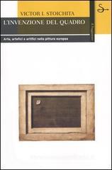 L' invenzione del quadro. Arte, artefici e artifici nella pittura europea L' invenzione del quadro. Arte, artefici e artifici nella pittura europea