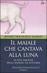 Il maiale che cantava alla luna. La vita emotiva degli animali da fattoria Il maiale che cantava alla luna. La vita emotiva degli animali da fattoria