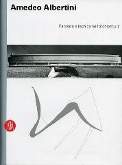 Amedeo Albertini. Fantasia e tecnica nell'architettura Amedeo Albertini. Fantasia e tecnica nell'architettura