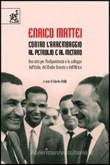 Enrico Mattei. Contro l'arrembaggio al petrolio e al metano. Una vita per l'indipendenza e lo sviluppo dell'Italia, del Medio Oriente e dell'Africa Enrico Mattei. Contro l'arrembaggio al petrolio e al metano. Una vita per l'indipendenza e lo sviluppo dell'Italia, del Medio Oriente e dell'Africa