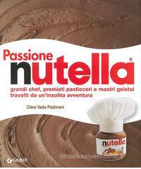 Passione Nutella. Grandi chef, premiati pasticceri e mastri gelatai travolti da un'insolita avventura Passione Nutella. Grandi chef, premiati pasticceri e mastri gelatai travolti da un'insolita avventura