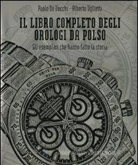 Il libro completo degli orologi da polso. Gli esemplari che hanno fatto la storia Il libro completo degli orologi da polso. Gli esemplari che hanno fatto la storia