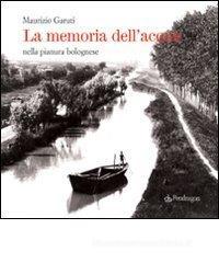 La memoria dell'acqua. Nella pianura bolognese La memoria dell'acqua. Nella pianura bolognese