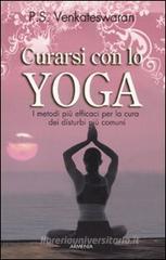 Curarsi con lo yoga. I metodi pi� efficaci per la cura dei disturbi pi� comuni