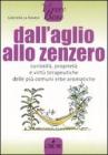 Dall'aglio allo zenzero. Curiosit�, propriet� e virt� terapeutiche delle pi� comuni erbe aromatiche